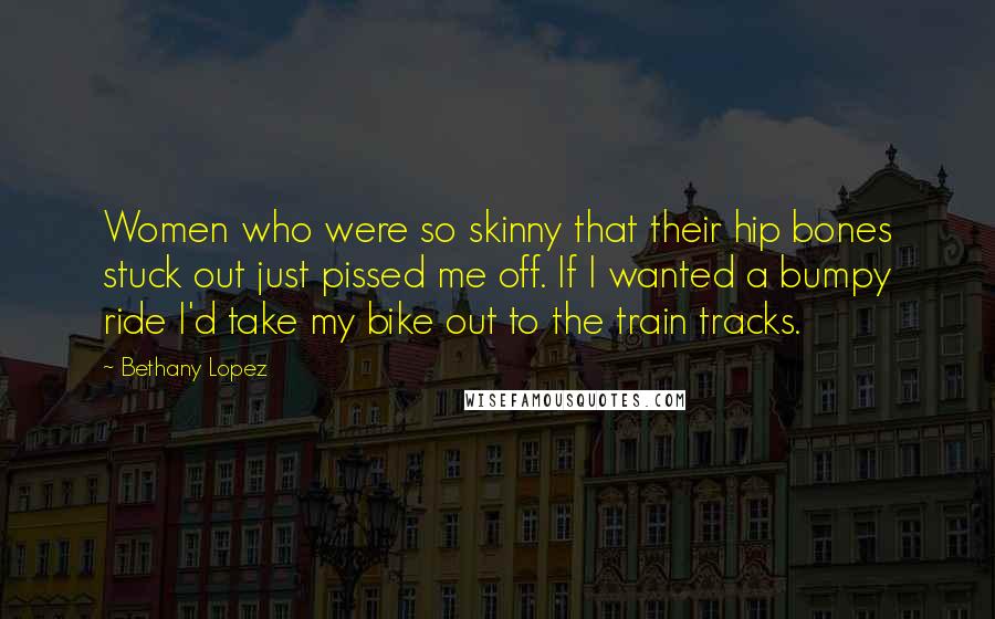 Bethany Lopez Quotes: Women who were so skinny that their hip bones stuck out just pissed me off. If I wanted a bumpy ride I'd take my bike out to the train tracks.