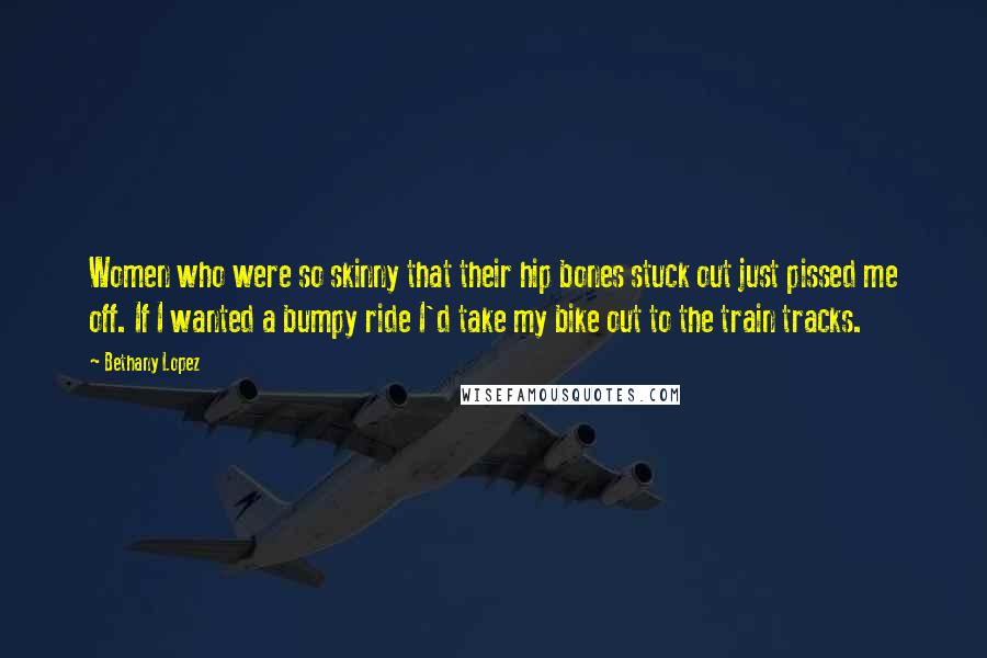 Bethany Lopez Quotes: Women who were so skinny that their hip bones stuck out just pissed me off. If I wanted a bumpy ride I'd take my bike out to the train tracks.