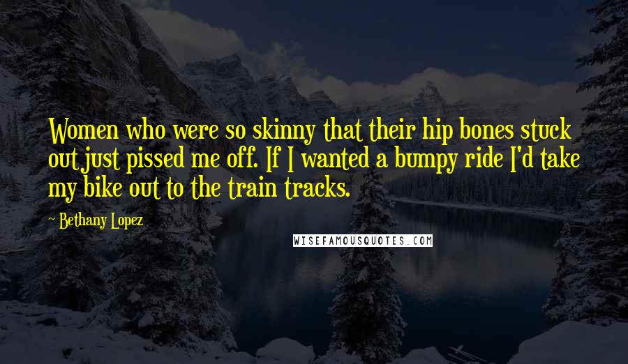 Bethany Lopez Quotes: Women who were so skinny that their hip bones stuck out just pissed me off. If I wanted a bumpy ride I'd take my bike out to the train tracks.