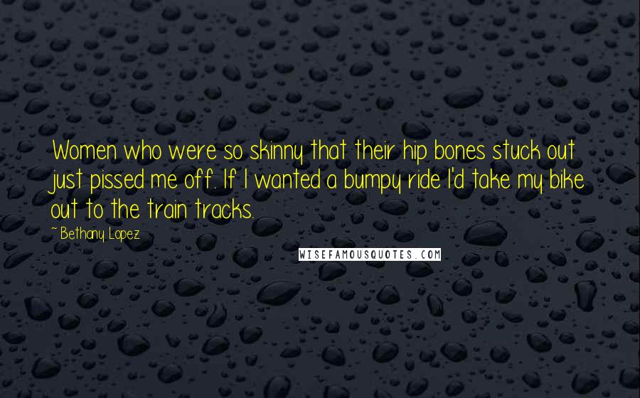 Bethany Lopez Quotes: Women who were so skinny that their hip bones stuck out just pissed me off. If I wanted a bumpy ride I'd take my bike out to the train tracks.