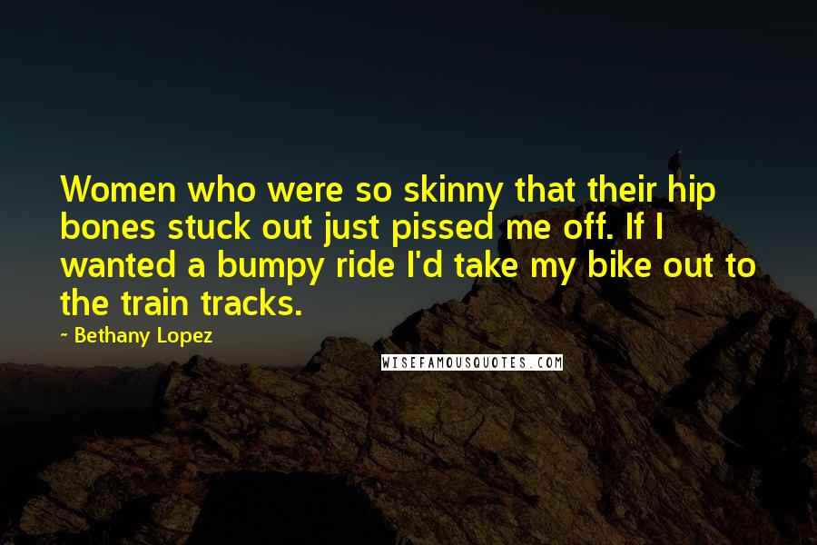 Bethany Lopez Quotes: Women who were so skinny that their hip bones stuck out just pissed me off. If I wanted a bumpy ride I'd take my bike out to the train tracks.