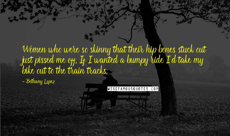 Bethany Lopez Quotes: Women who were so skinny that their hip bones stuck out just pissed me off. If I wanted a bumpy ride I'd take my bike out to the train tracks.