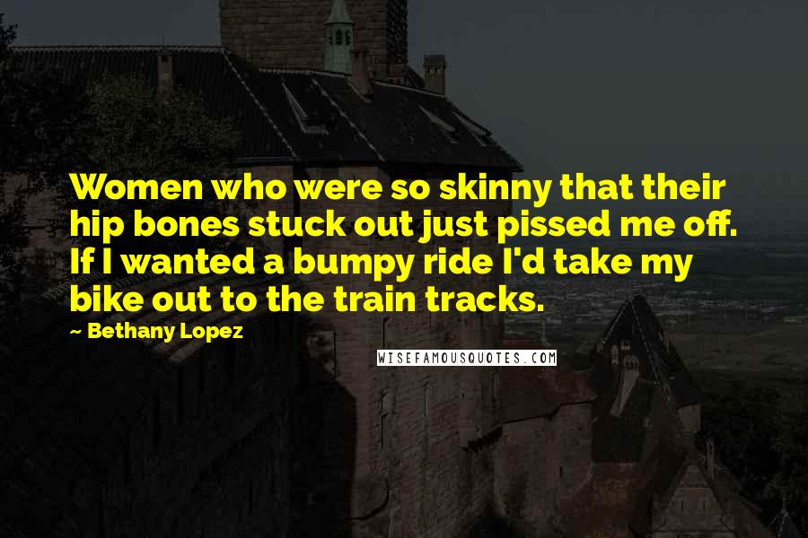 Bethany Lopez Quotes: Women who were so skinny that their hip bones stuck out just pissed me off. If I wanted a bumpy ride I'd take my bike out to the train tracks.