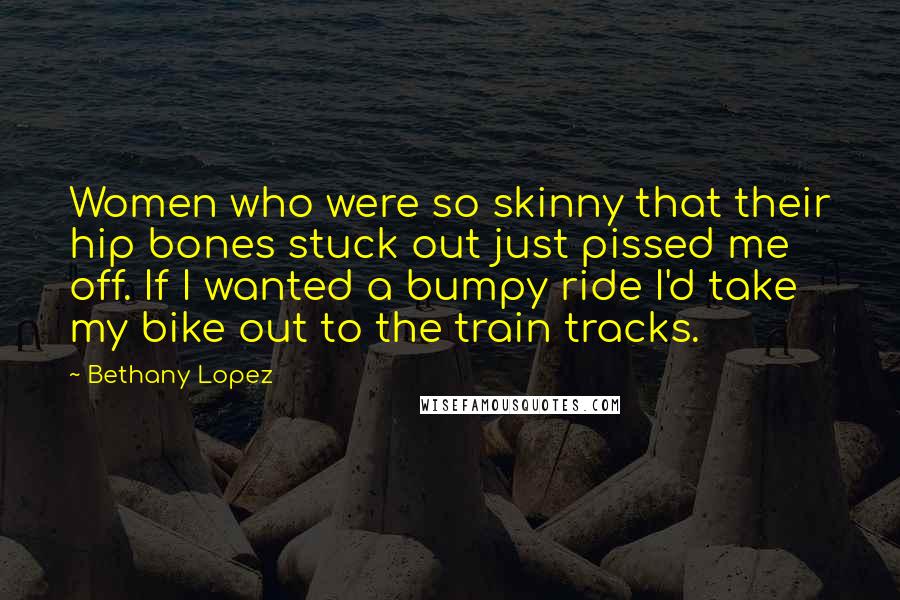 Bethany Lopez Quotes: Women who were so skinny that their hip bones stuck out just pissed me off. If I wanted a bumpy ride I'd take my bike out to the train tracks.