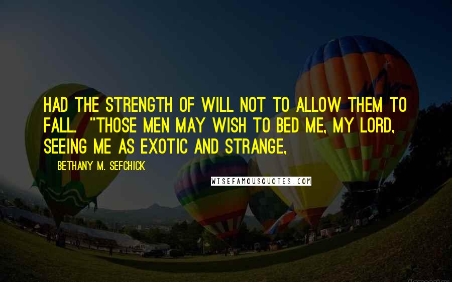 Bethany M. Sefchick Quotes: had the strength of will not to allow them to fall.  "Those men may wish to bed me, my lord, seeing me as exotic and strange,