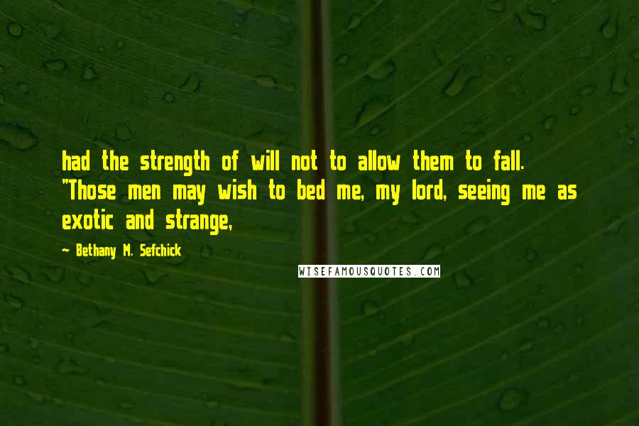 Bethany M. Sefchick Quotes: had the strength of will not to allow them to fall.  "Those men may wish to bed me, my lord, seeing me as exotic and strange,