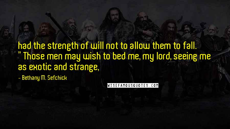 Bethany M. Sefchick Quotes: had the strength of will not to allow them to fall.  "Those men may wish to bed me, my lord, seeing me as exotic and strange,