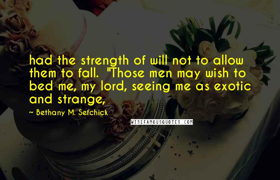 Bethany M. Sefchick Quotes: had the strength of will not to allow them to fall.  "Those men may wish to bed me, my lord, seeing me as exotic and strange,