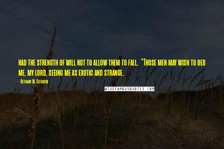 Bethany M. Sefchick Quotes: had the strength of will not to allow them to fall.  "Those men may wish to bed me, my lord, seeing me as exotic and strange,