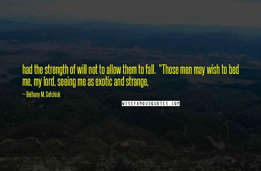 Bethany M. Sefchick Quotes: had the strength of will not to allow them to fall.  "Those men may wish to bed me, my lord, seeing me as exotic and strange,