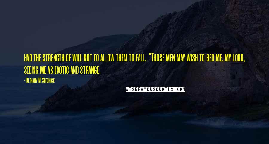 Bethany M. Sefchick Quotes: had the strength of will not to allow them to fall.  "Those men may wish to bed me, my lord, seeing me as exotic and strange,