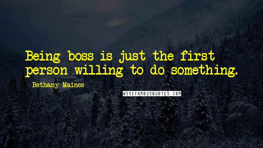 Bethany Maines Quotes: Being boss is just the first person willing to do something.