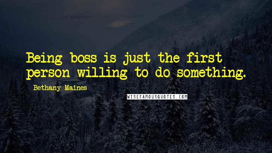 Bethany Maines Quotes: Being boss is just the first person willing to do something.