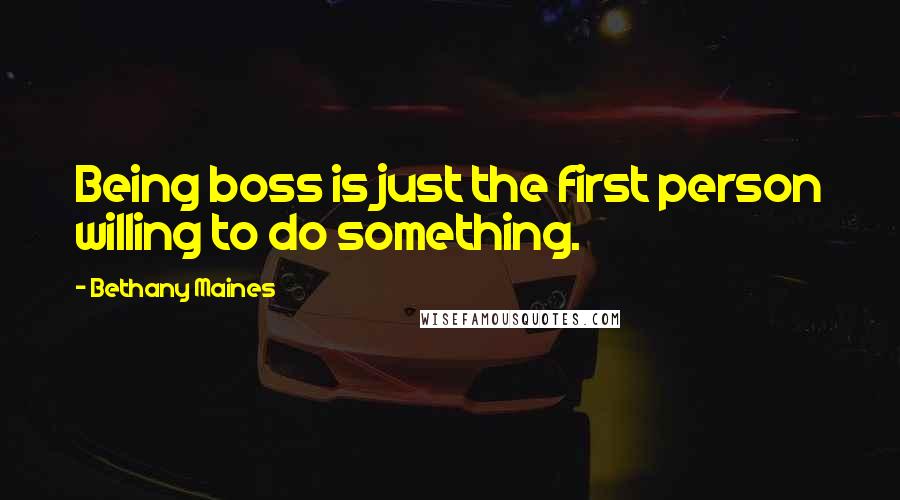 Bethany Maines Quotes: Being boss is just the first person willing to do something.