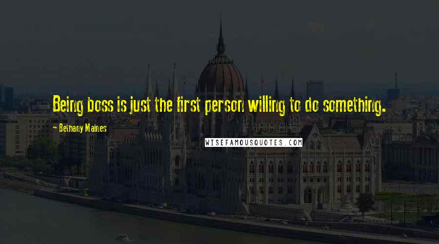 Bethany Maines Quotes: Being boss is just the first person willing to do something.