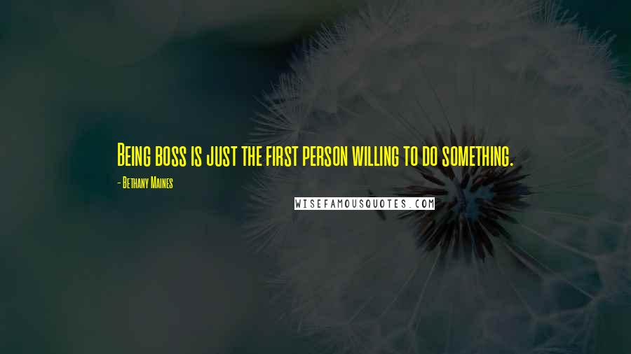 Bethany Maines Quotes: Being boss is just the first person willing to do something.