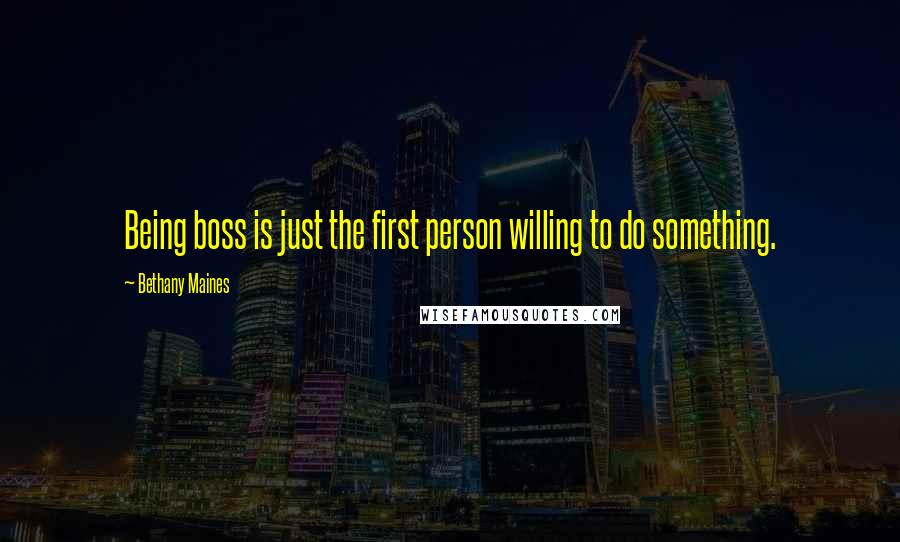 Bethany Maines Quotes: Being boss is just the first person willing to do something.