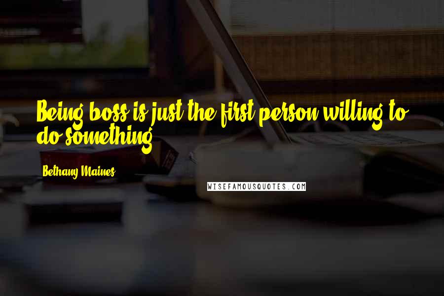 Bethany Maines Quotes: Being boss is just the first person willing to do something.