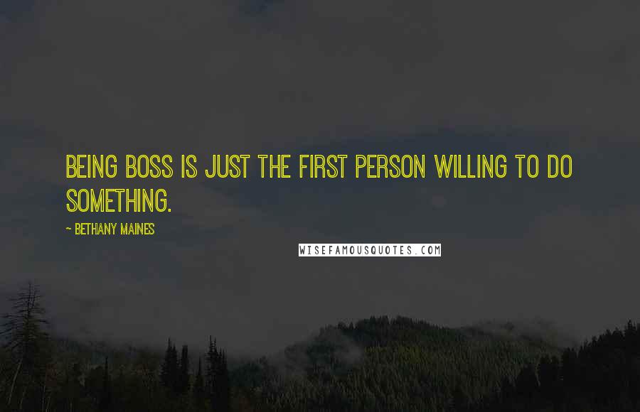 Bethany Maines Quotes: Being boss is just the first person willing to do something.