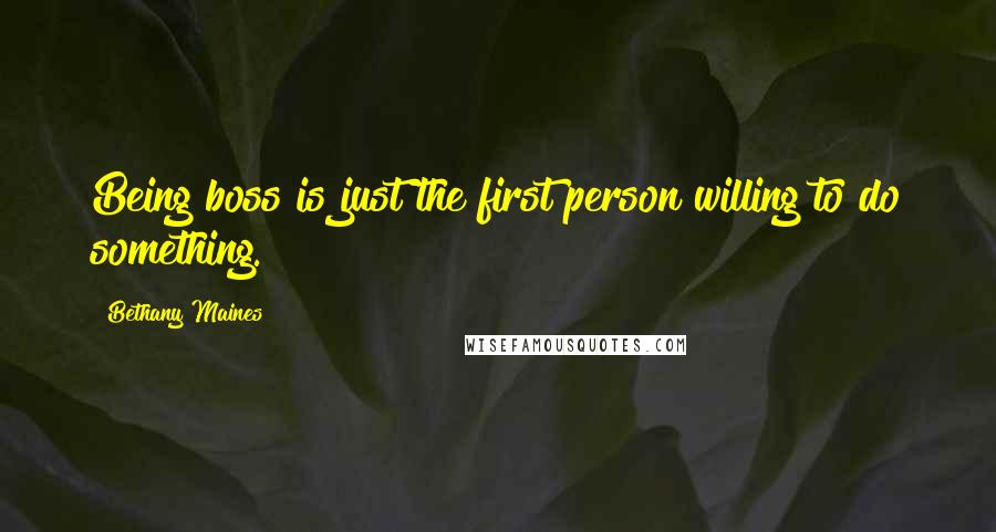 Bethany Maines Quotes: Being boss is just the first person willing to do something.