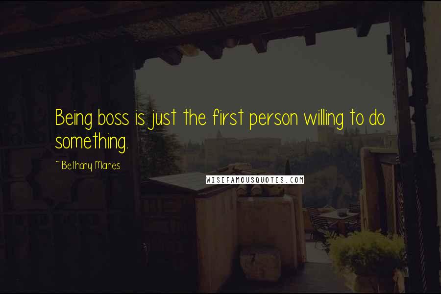Bethany Maines Quotes: Being boss is just the first person willing to do something.