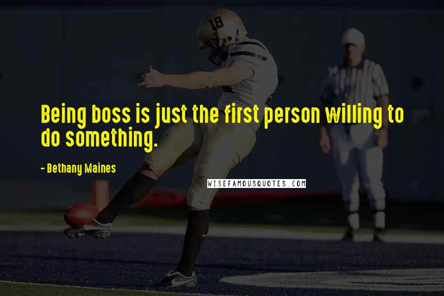 Bethany Maines Quotes: Being boss is just the first person willing to do something.