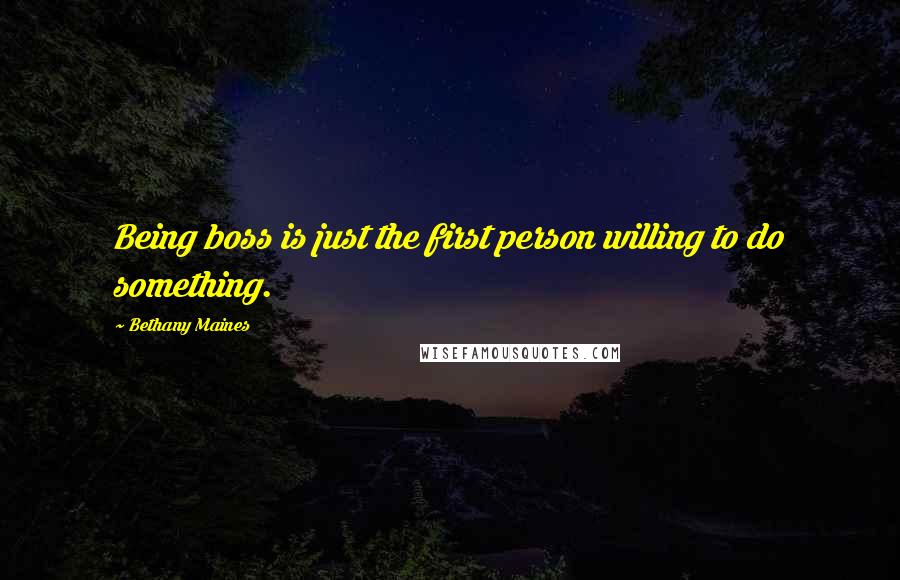 Bethany Maines Quotes: Being boss is just the first person willing to do something.