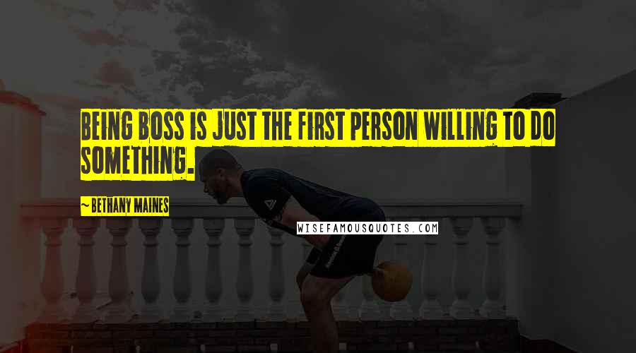 Bethany Maines Quotes: Being boss is just the first person willing to do something.