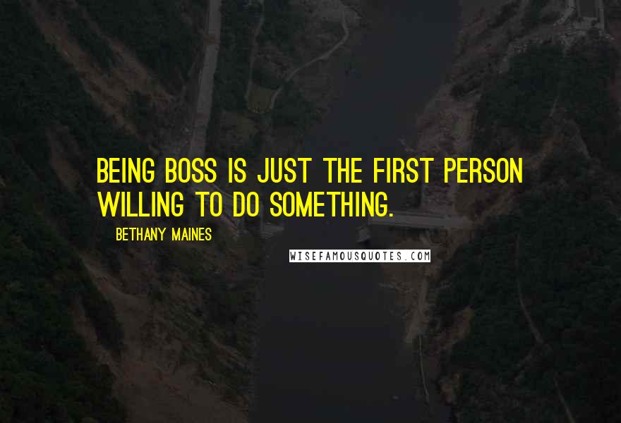 Bethany Maines Quotes: Being boss is just the first person willing to do something.