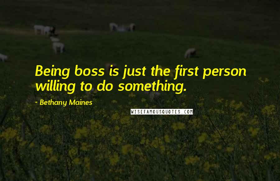 Bethany Maines Quotes: Being boss is just the first person willing to do something.