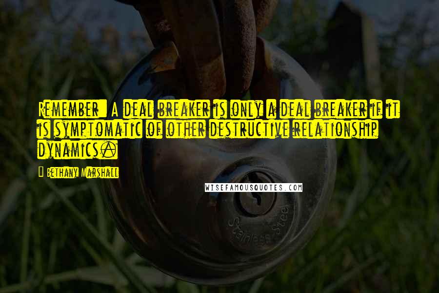 Bethany Marshall Quotes: Remember: A deal breaker is only a deal breaker if it is symptomatic of other destructive relationship dynamics.