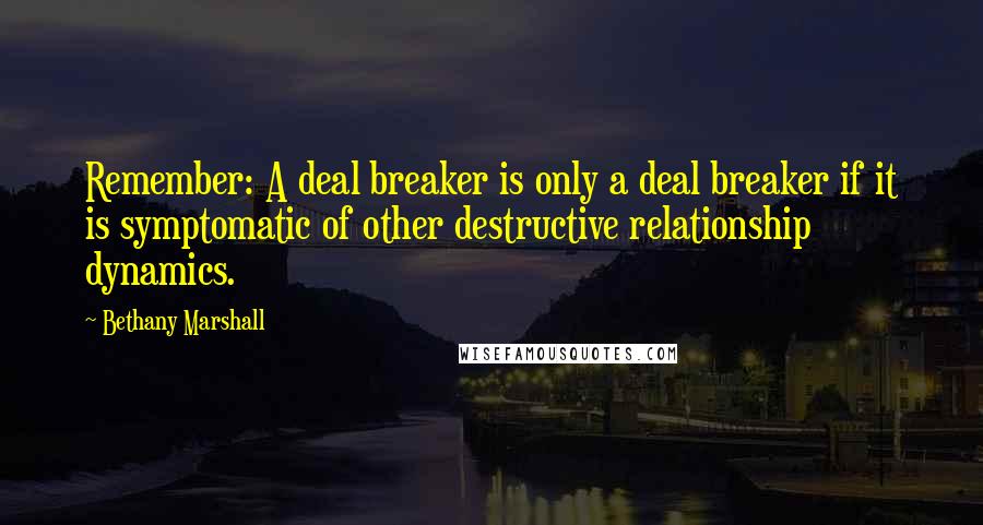 Bethany Marshall Quotes: Remember: A deal breaker is only a deal breaker if it is symptomatic of other destructive relationship dynamics.