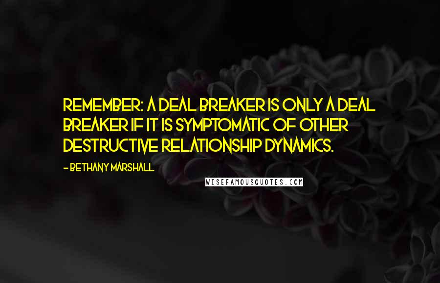 Bethany Marshall Quotes: Remember: A deal breaker is only a deal breaker if it is symptomatic of other destructive relationship dynamics.