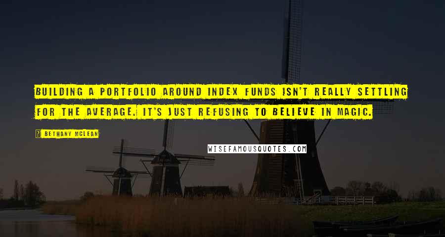 Bethany McLean Quotes: Building a portfolio around index funds isn't really settling for the average. It's just refusing to believe in magic.