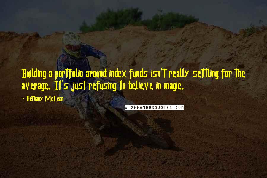 Bethany McLean Quotes: Building a portfolio around index funds isn't really settling for the average. It's just refusing to believe in magic.