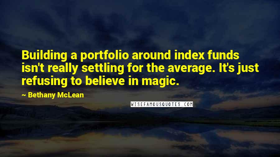 Bethany McLean Quotes: Building a portfolio around index funds isn't really settling for the average. It's just refusing to believe in magic.