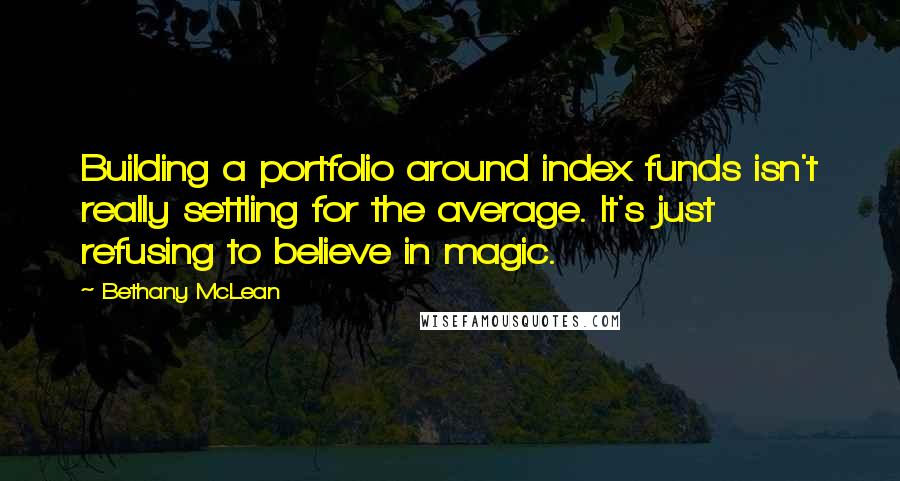 Bethany McLean Quotes: Building a portfolio around index funds isn't really settling for the average. It's just refusing to believe in magic.