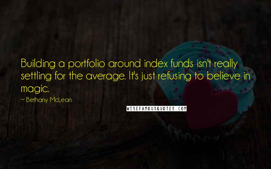 Bethany McLean Quotes: Building a portfolio around index funds isn't really settling for the average. It's just refusing to believe in magic.