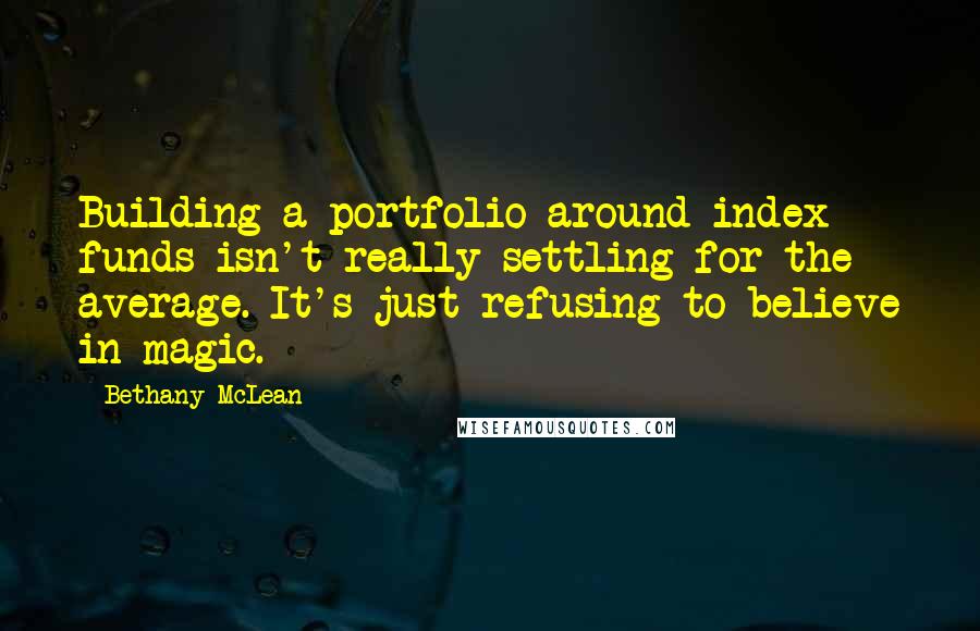 Bethany McLean Quotes: Building a portfolio around index funds isn't really settling for the average. It's just refusing to believe in magic.