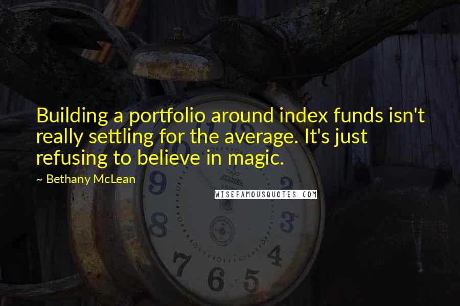 Bethany McLean Quotes: Building a portfolio around index funds isn't really settling for the average. It's just refusing to believe in magic.