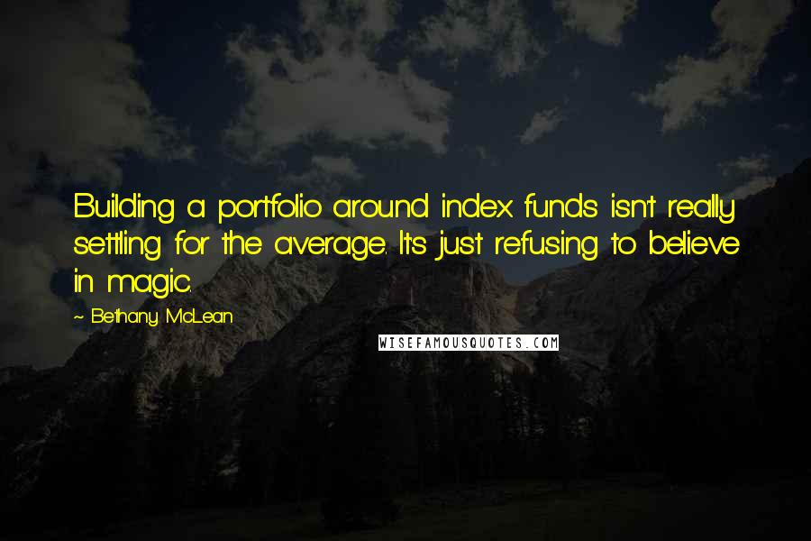 Bethany McLean Quotes: Building a portfolio around index funds isn't really settling for the average. It's just refusing to believe in magic.