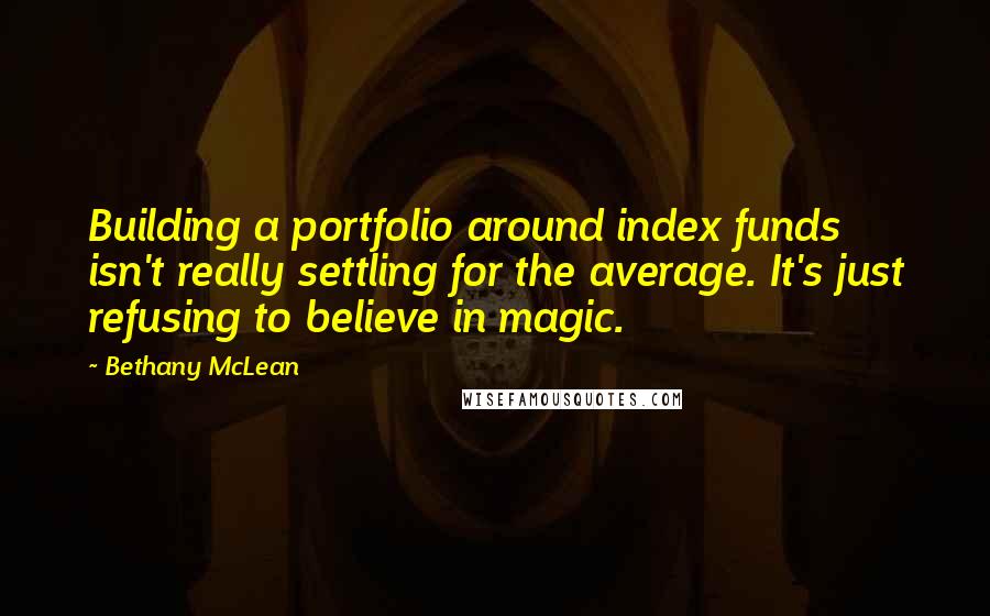 Bethany McLean Quotes: Building a portfolio around index funds isn't really settling for the average. It's just refusing to believe in magic.