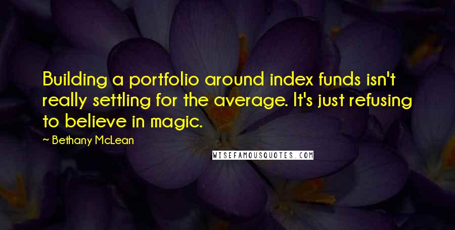 Bethany McLean Quotes: Building a portfolio around index funds isn't really settling for the average. It's just refusing to believe in magic.