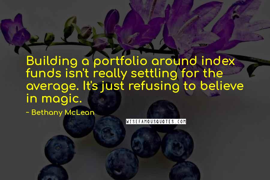 Bethany McLean Quotes: Building a portfolio around index funds isn't really settling for the average. It's just refusing to believe in magic.