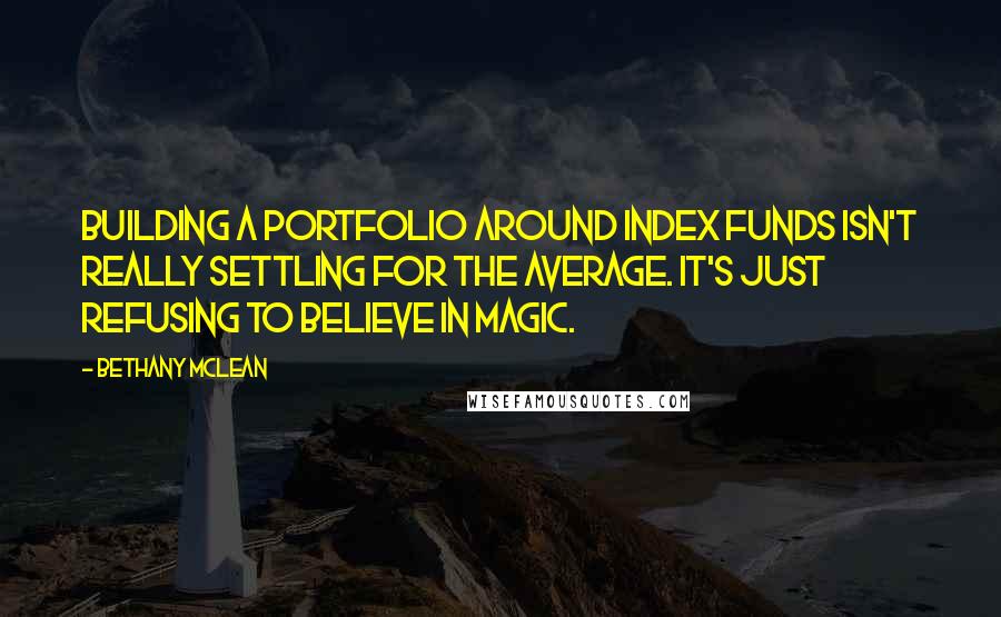 Bethany McLean Quotes: Building a portfolio around index funds isn't really settling for the average. It's just refusing to believe in magic.