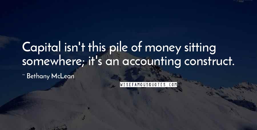 Bethany McLean Quotes: Capital isn't this pile of money sitting somewhere; it's an accounting construct.