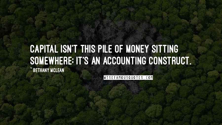 Bethany McLean Quotes: Capital isn't this pile of money sitting somewhere; it's an accounting construct.