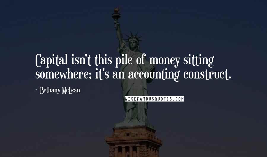 Bethany McLean Quotes: Capital isn't this pile of money sitting somewhere; it's an accounting construct.