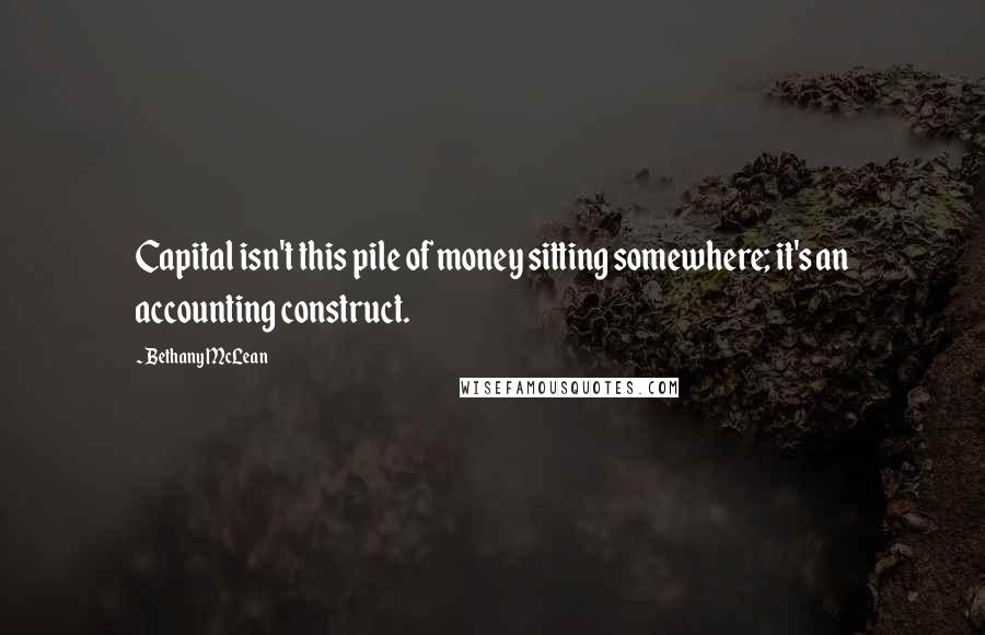 Bethany McLean Quotes: Capital isn't this pile of money sitting somewhere; it's an accounting construct.