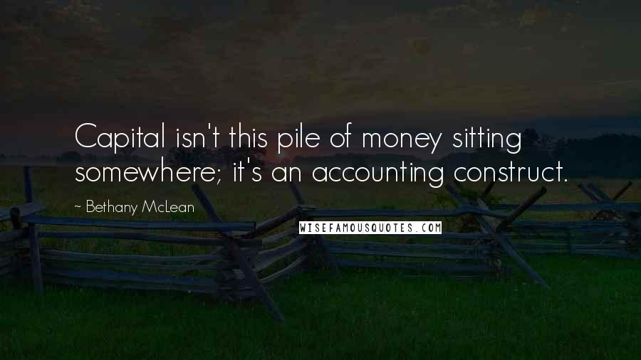 Bethany McLean Quotes: Capital isn't this pile of money sitting somewhere; it's an accounting construct.